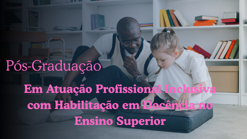 ATUAÇÃO PROFISSIONAL INCLUSIVA COM HABILITAÇÃO EM DOCÊNCIA NO ENSINO SUPERIOR